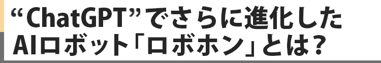 
                        ”ChatGPT”でさらに進化したAIロボット「ロボホン」とは？